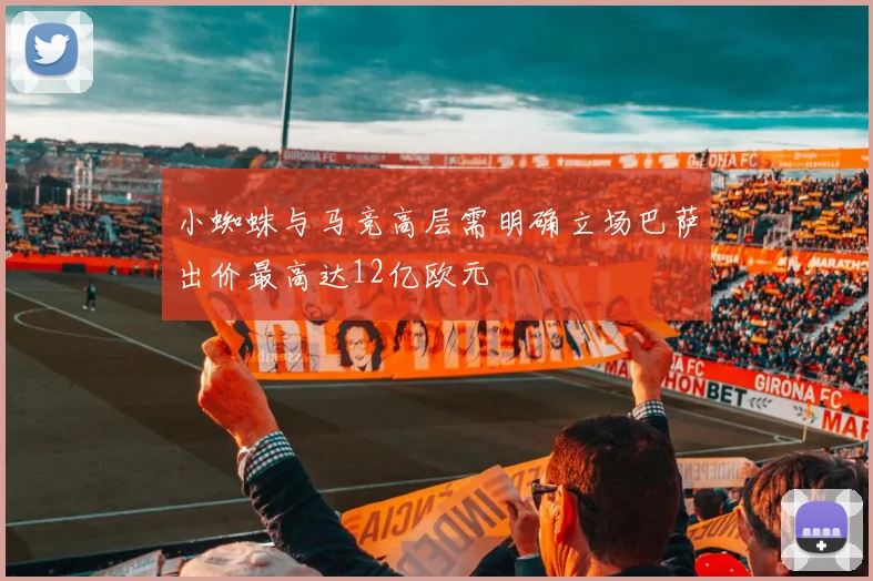 小蜘蛛与马竞高层需明确立场巴萨出价最高达12亿欧元