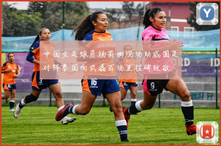 中国女足球员杨莉娜现场助威国足对阵泰国向武磊百场里程碑致敬