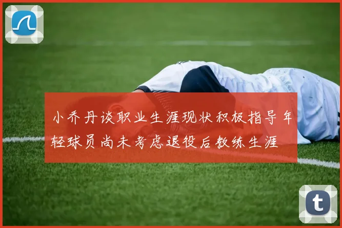 小乔丹谈职业生涯现状积极指导年轻球员尚未考虑退役后教练生涯