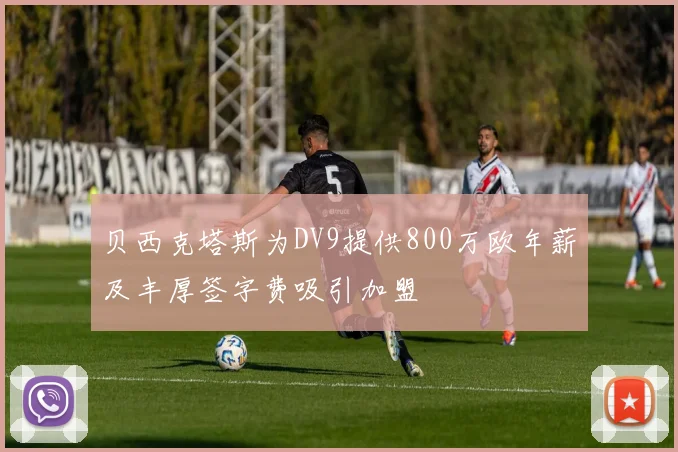 贝西克塔斯为DV9提供800万欧年薪及丰厚签字费吸引加盟