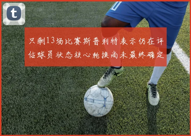 只剩13场比赛斯普利特表示仍在评估球员状态核心轮换尚未最终确定