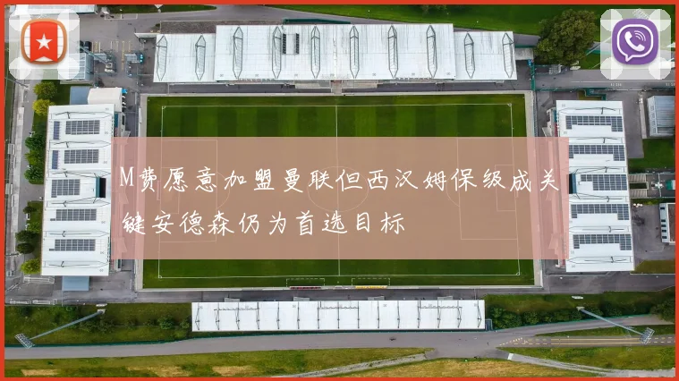 M费愿意加盟曼联但西汉姆保级成关键安德森仍为首选目标