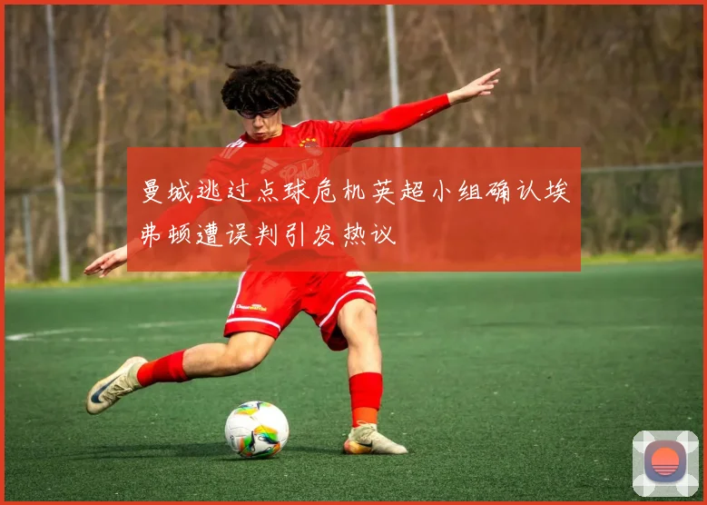 曼城逃过点球危机英超小组确认埃弗顿遭误判引发热议