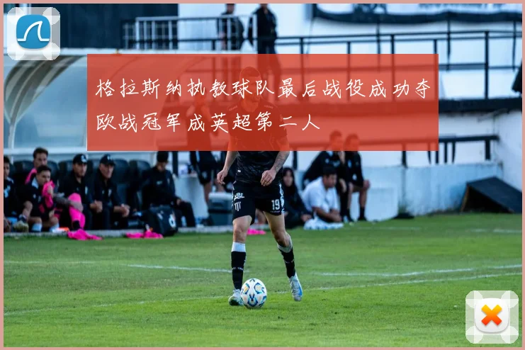 格拉斯纳执教球队最后战役成功夺欧战冠军成英超第二人