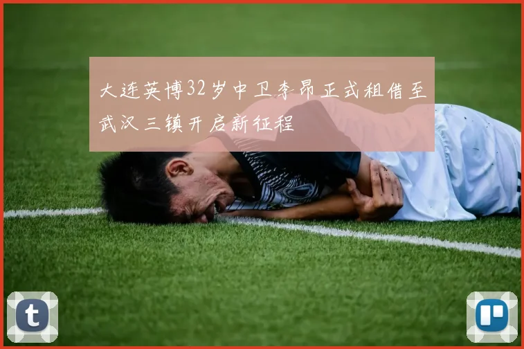 大连英博32岁中卫李昂正式租借至武汉三镇开启新征程