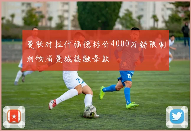 曼联对拉什福德标价4000万镑限制利物浦曼城接触条款