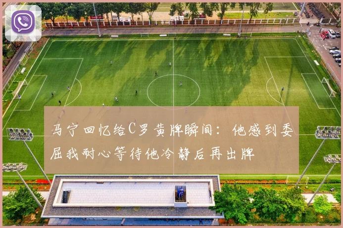 马宁回忆给C罗黄牌瞬间：他感到委屈我耐心等待他冷静后再出牌
