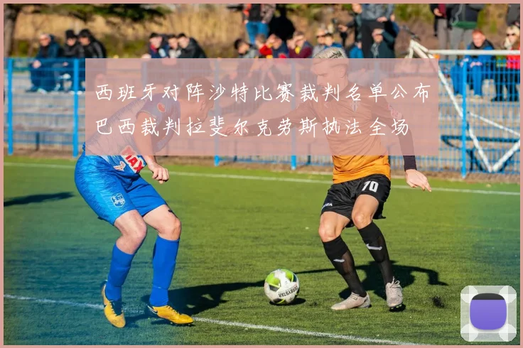 西班牙对阵沙特比赛裁判名单公布巴西裁判拉斐尔克劳斯执法全场