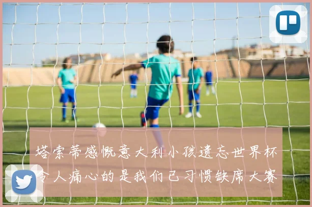 塔索蒂感慨意大利小孩遗忘世界杯令人痛心的是我们已习惯缺席大赛