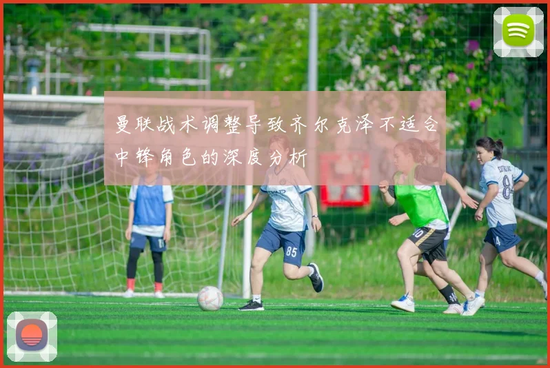 曼联战术调整导致齐尔克泽不适合中锋角色的深度分析