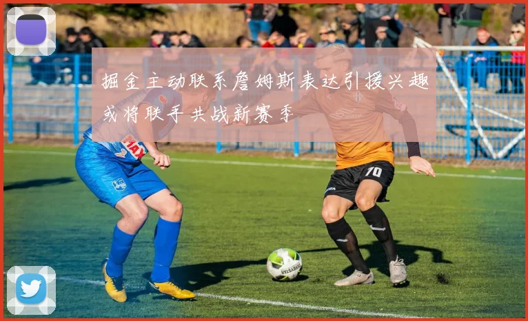掘金主动联系詹姆斯表达引援兴趣或将联手共战新赛季