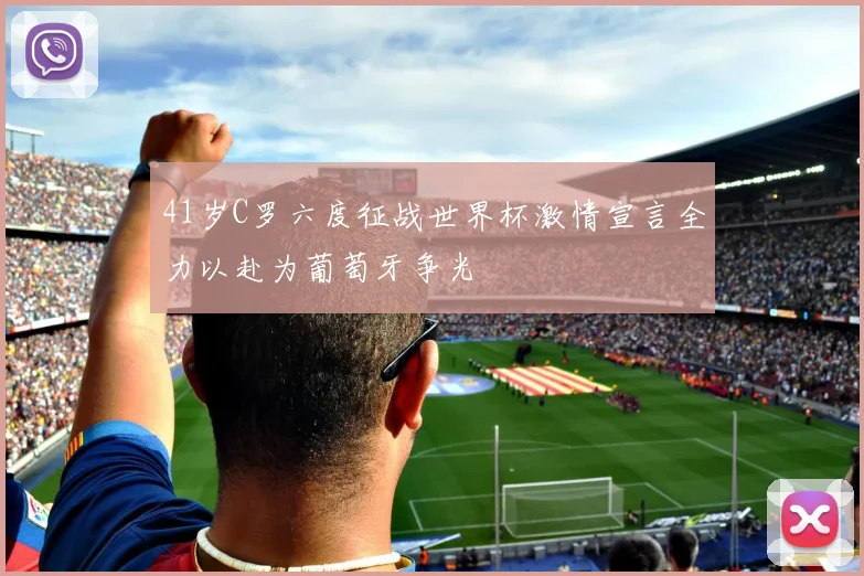 41岁C罗六度征战世界杯激情宣言全力以赴为葡萄牙争光