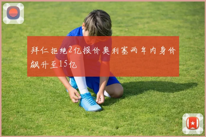 拜仁拒绝2亿报价奥利塞两年内身价飙升至15亿