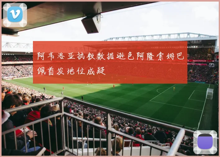 阿韦洛亚执教数据逊色阿隆索姆巴佩首发地位成疑