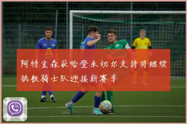 阿特金森获哈登米切尔支持将继续执教骑士队迎接新赛季