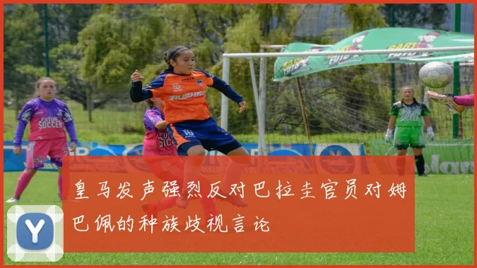 皇马发声强烈反对巴拉圭官员对姆巴佩的种族歧视言论