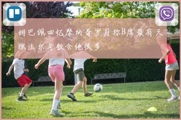 姆巴佩回忆摩纳哥岁月称B席最有天赋法尔考教会他很多