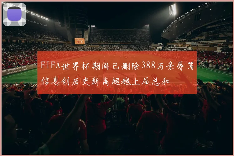 FIFA世界杯期间已删除388万条辱骂信息创历史新高超越上届总和