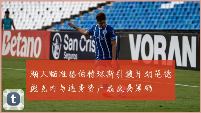 湖人瞄准赫伯特琼斯引援计划范德彪克内与选秀资产成交易筹码
